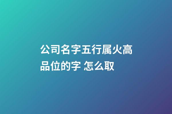 公司名字五行属火高品位的字 怎么取-第1张-公司起名-玄机派
